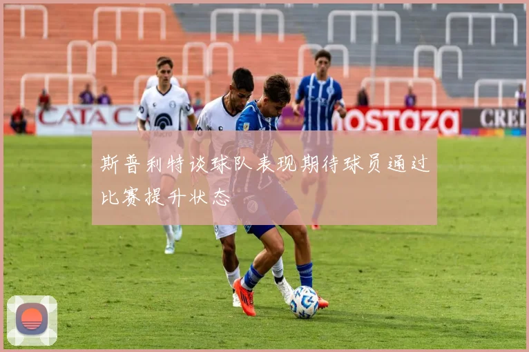 斯普利特谈球队表现期待球员通过比赛提升状态