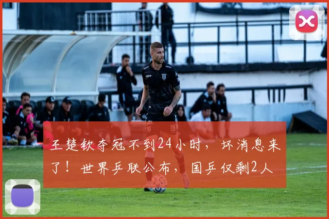 王楚钦夺冠不到24小时，坏消息来了！世界乒联公布，国乒仅剩2人