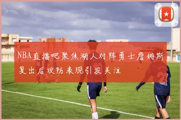 NBA直播吧聚焦湖人对阵勇士詹姆斯复出后攻防表现引发关注