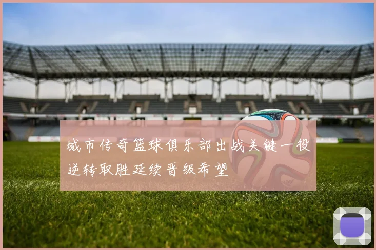 城市传奇篮球俱乐部出战关键一役逆转取胜延续晋级希望