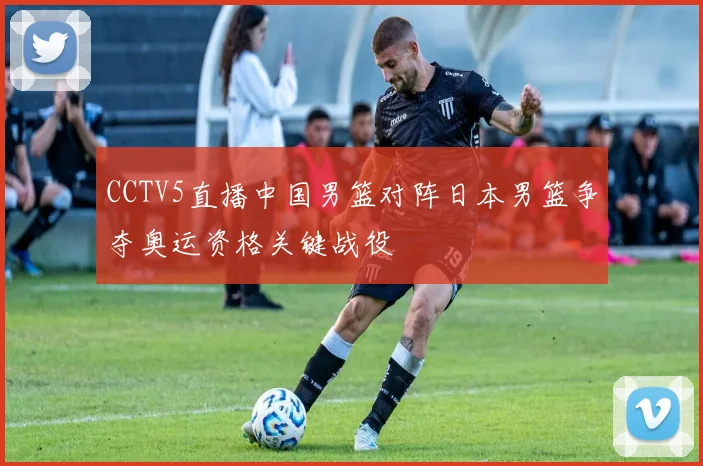 CCTV5直播中国男篮对阵日本男篮争夺奥运资格关键战役