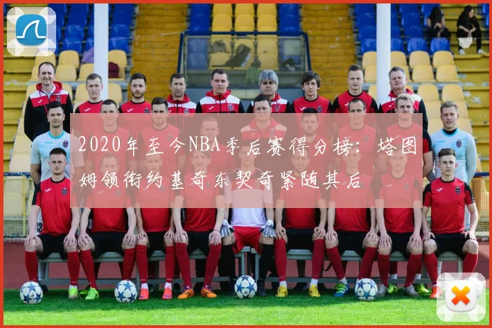 2020年至今NBA季后赛得分榜：塔图姆领衔约基奇东契奇紧随其后