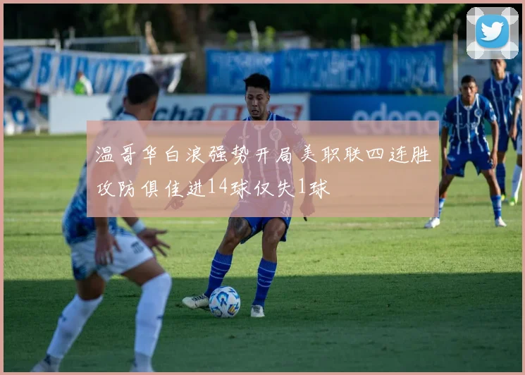 温哥华白浪强势开局美职联四连胜攻防俱佳进14球仅失1球