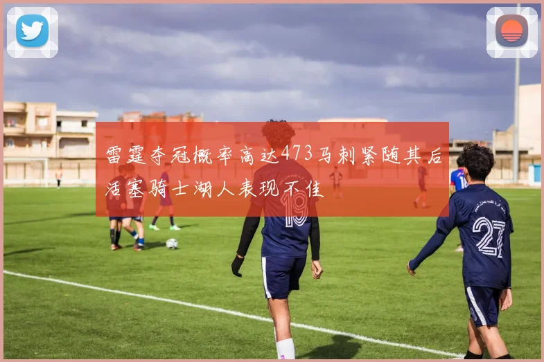 雷霆夺冠概率高达473马刺紧随其后活塞骑士湖人表现不佳