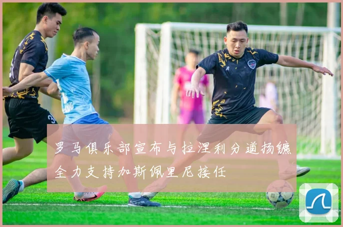 罗马俱乐部宣布与拉涅利分道扬镳全力支持加斯佩里尼接任