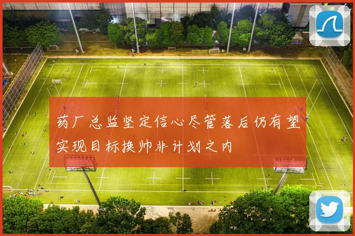 药厂总监坚定信心尽管落后仍有望实现目标换帅非计划之内