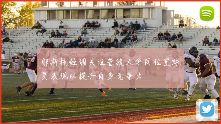 郇斯楠强调关注普渡大学同位置球员表现以提升自身竞争力