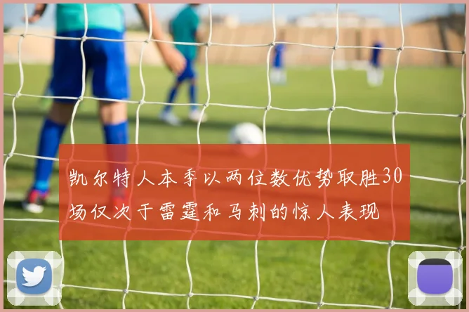 凯尔特人本季以两位数优势取胜30场仅次于雷霆和马刺的惊人表现