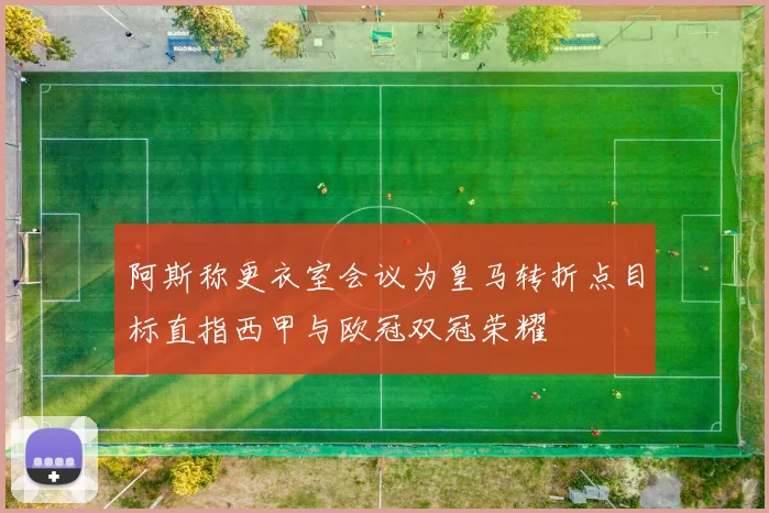 阿斯称更衣室会议为皇马转折点目标直指西甲与欧冠双冠荣耀