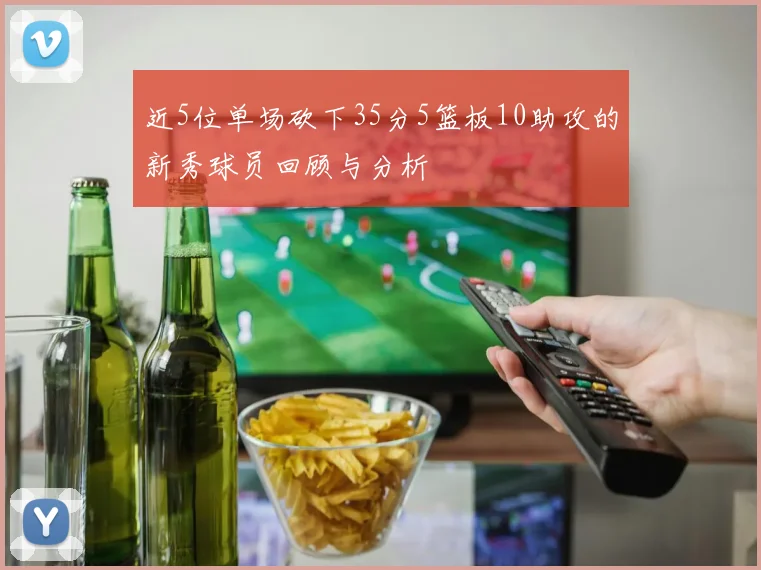 近5位单场砍下35分5篮板10助攻的新秀球员回顾与分析