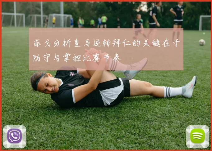 菲戈分析皇马逆转拜仁的关键在于防守与掌控比赛节奏