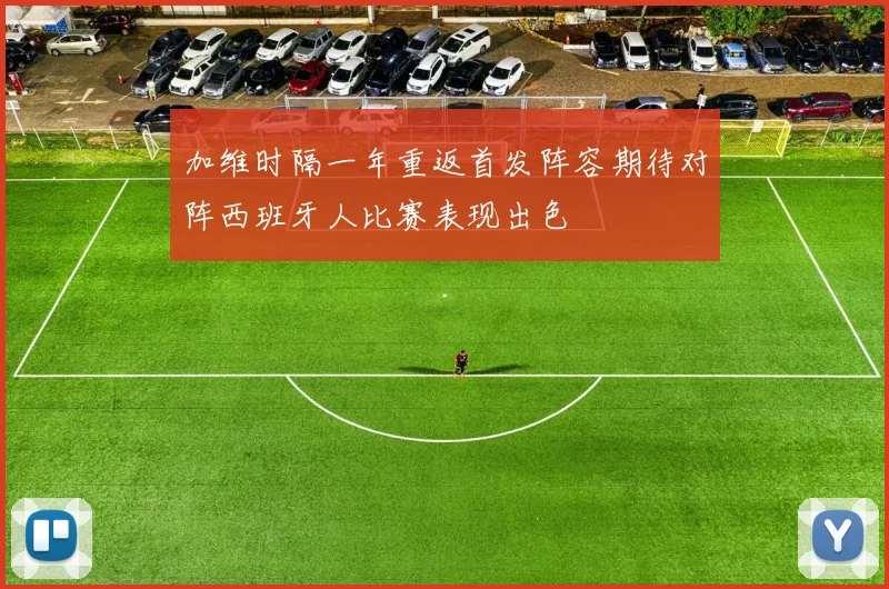 加维时隔一年重返首发阵容期待对阵西班牙人比赛表现出色