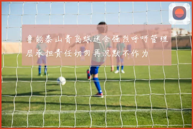鲁能泰山青岛球迷会强烈呼吁管理层承担责任切勿再沉默不作为