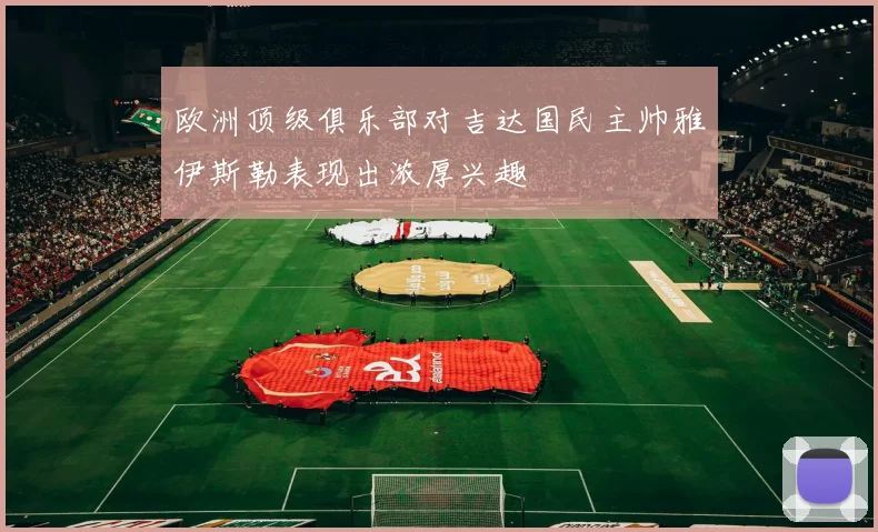 欧洲顶级俱乐部对吉达国民主帅雅伊斯勒表现出浓厚兴趣