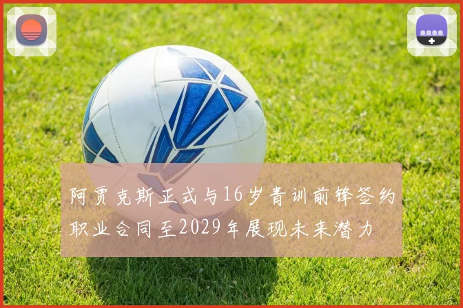 阿贾克斯正式与16岁青训前锋签约职业合同至2029年展现未来潜力