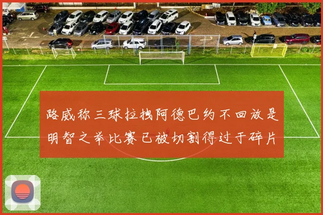 路威称三球拉拽阿德巴约不回放是明智之举比赛已被切割得过于碎片化