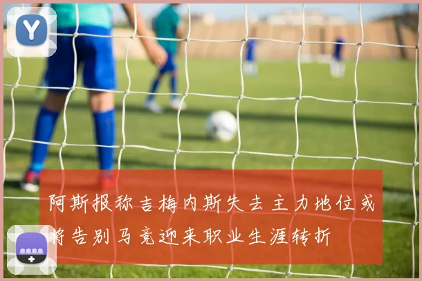 阿斯报称吉梅内斯失去主力地位或将告别马竞迎来职业生涯转折