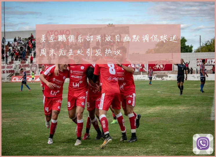 姜至鹏俱乐部开放日幽默调侃球迷周末无去处引发热议