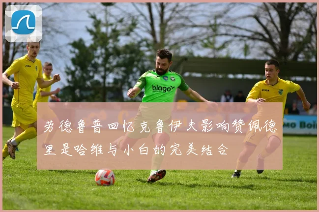 劳德鲁普回忆克鲁伊夫影响赞佩德里是哈维与小白的完美结合