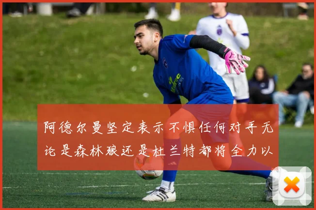 阿德尔曼坚定表示不惧任何对手无论是森林狼还是杜兰特都将全力以赴
