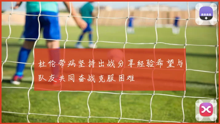 杜伦带病坚持出战分享经验希望与队友共同奋战克服困难