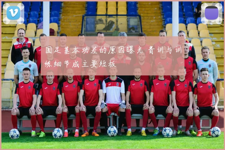 国足基本功差的原因曝光 青训与训练细节成主要短板