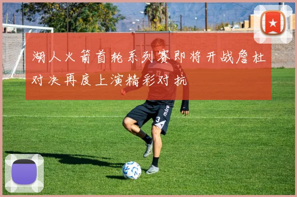 湖人火箭首轮系列赛即将开战詹杜对决再度上演精彩对抗