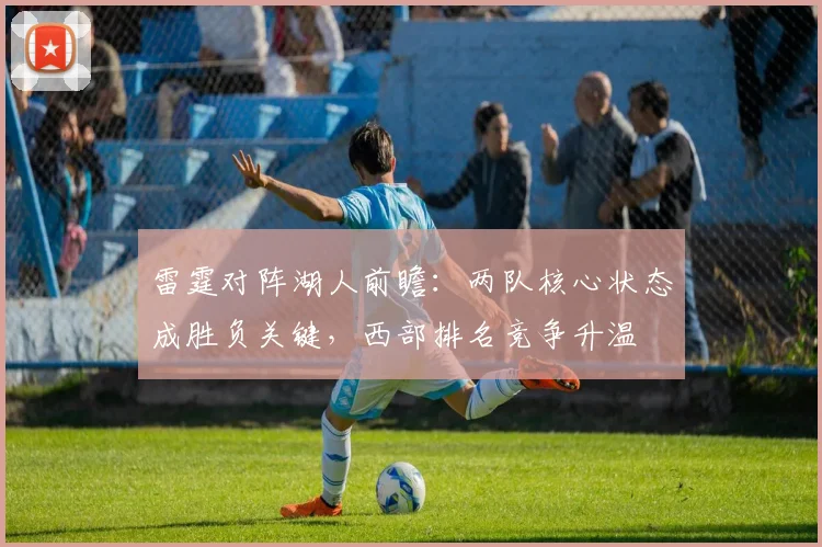 雷霆对阵湖人前瞻：两队核心状态成胜负关键，西部排名竞争升温