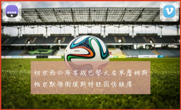 切尔西公布客战巴黎大名单詹姆斯帕尔默领衔埃斯特旺因伤缺席