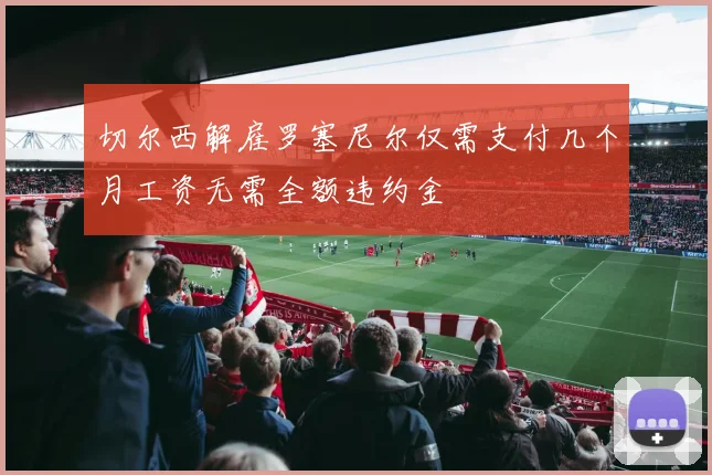 切尔西解雇罗塞尼尔仅需支付几个月工资无需全额违约金