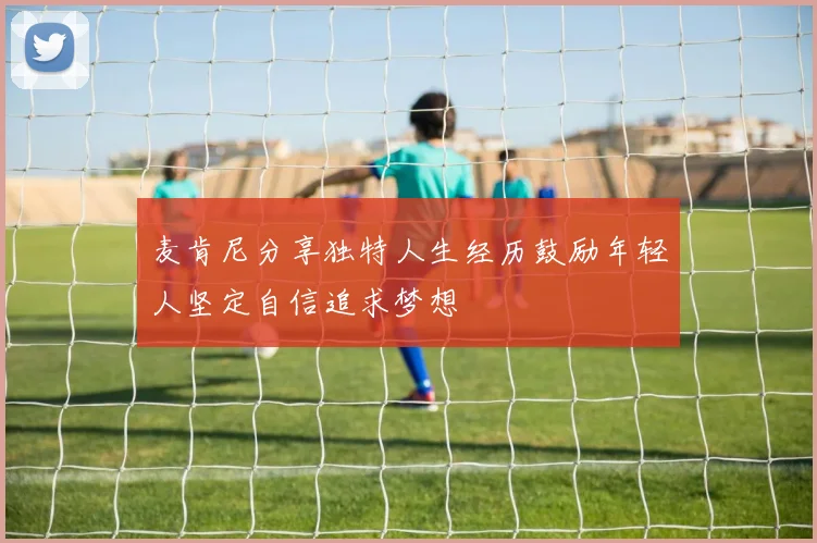 麦肯尼分享独特人生经历鼓励年轻人坚定自信追求梦想