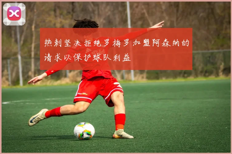 热刺坚决拒绝罗梅罗加盟阿森纳的请求以保护球队利益